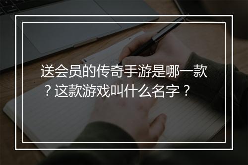 送会员的传奇手游是哪一款？这款游戏叫什么名字？