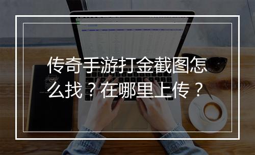 传奇手游打金截图怎么找？在哪里上传？