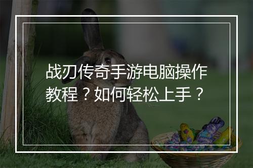 战刃传奇手游电脑操作教程？如何轻松上手？