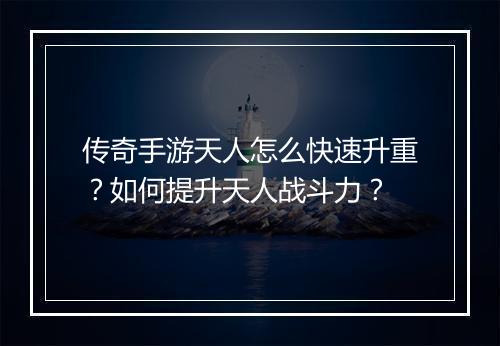传奇手游天人怎么快速升重？如何提升天人战斗力？