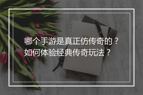 哪个手游是真正仿传奇的？如何体验经典传奇玩法？