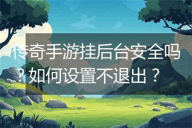 传奇手游挂后台安全吗？如何设置不退出？