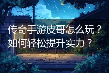 传奇手游皮哥怎么玩？如何轻松提升实力？