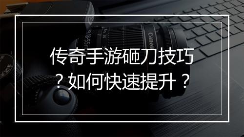 传奇手游砸刀技巧？如何快速提升？