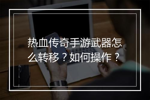 热血传奇手游武器怎么转移？如何操作？