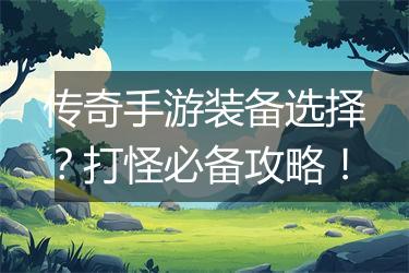传奇手游装备选择？打怪必备攻略！