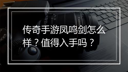 传奇手游凤鸣剑怎么样？值得入手吗？