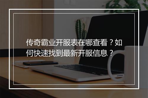 传奇霸业开服表在哪查看？如何快速找到最新开服信息？