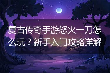 复古传奇手游怒火一刀怎么玩？新手入门攻略详解