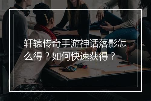 轩辕传奇手游神话落影怎么得？如何快速获得？