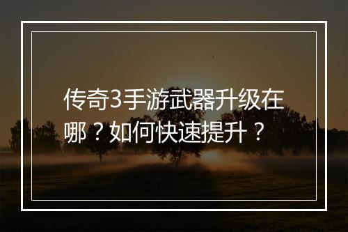 传奇3手游武器升级在哪？如何快速提升？