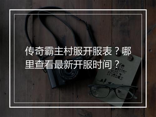 传奇霸主村服开服表？哪里查看最新开服时间？
