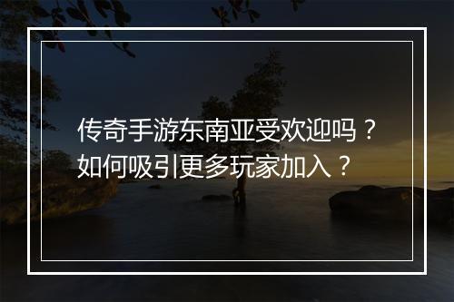传奇手游东南亚受欢迎吗？如何吸引更多玩家加入？