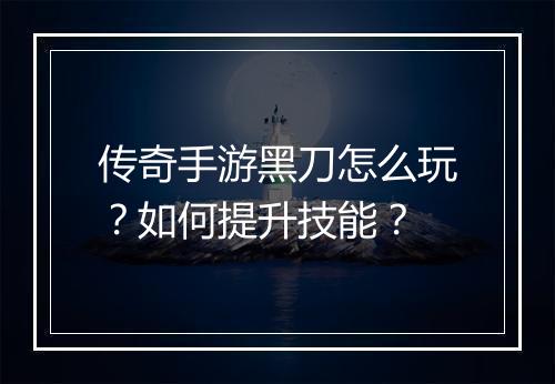 传奇手游黑刀怎么玩？如何提升技能？