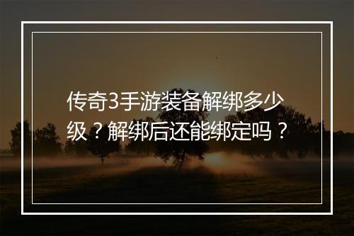 传奇3手游装备解绑多少级？解绑后还能绑定吗？