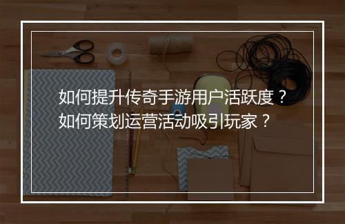 如何提升传奇手游用户活跃度？如何策划运营活动吸引玩家？
