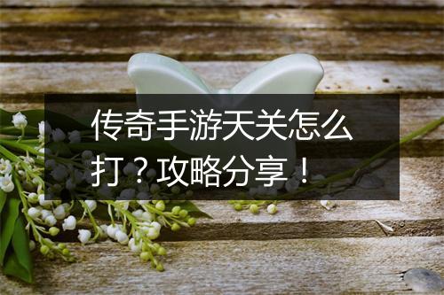 传奇手游天关怎么打？攻略分享！