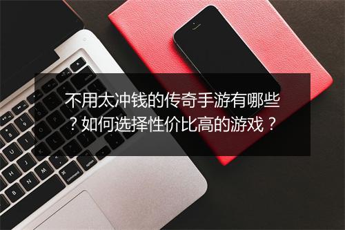 不用太冲钱的传奇手游有哪些？如何选择性价比高的游戏？