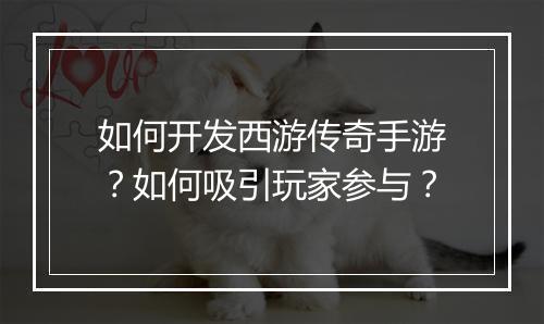 如何开发西游传奇手游？如何吸引玩家参与？