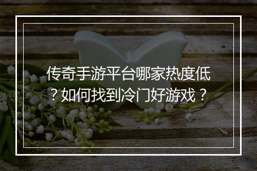 传奇手游平台哪家热度低？如何找到冷门好游戏？