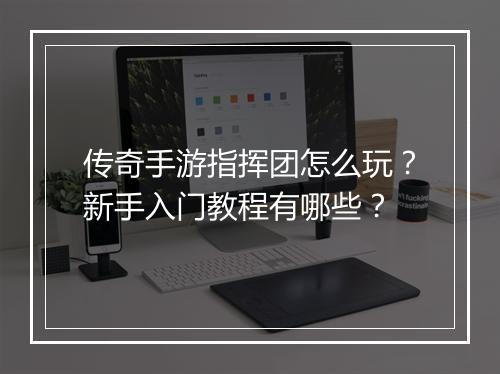 传奇手游指挥团怎么玩？新手入门教程有哪些？