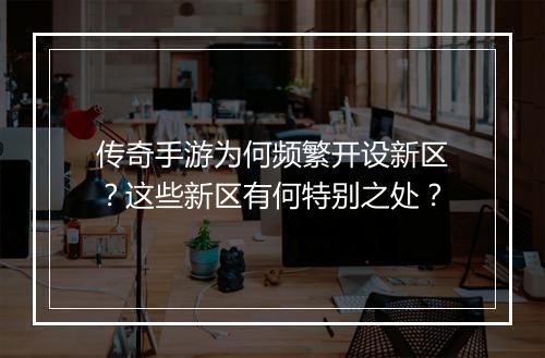 传奇手游为何频繁开设新区？这些新区有何特别之处？