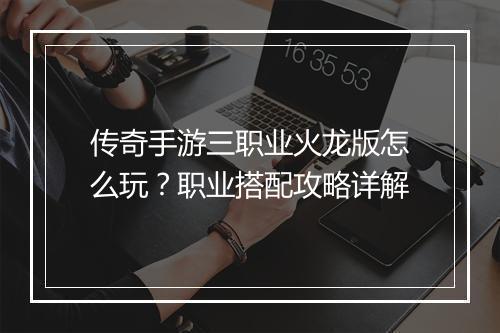 传奇手游三职业火龙版怎么玩？职业搭配攻略详解