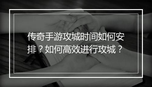 传奇手游攻城时间如何安排？如何高效进行攻城？