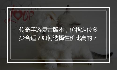 传奇手游复古版本，价格定位多少合适？如何选择性价比高的？