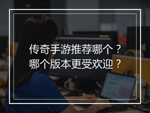 传奇手游推荐哪个？哪个版本更受欢迎？