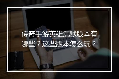 传奇手游英雄沉默版本有哪些？这些版本怎么玩？