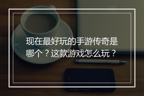 现在最好玩的手游传奇是哪个？这款游戏怎么玩？