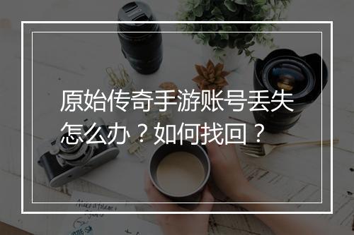 原始传奇手游账号丢失怎么办？如何找回？