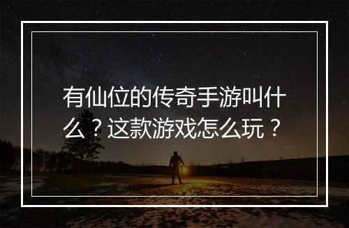 有仙位的传奇手游叫什么？这款游戏怎么玩？