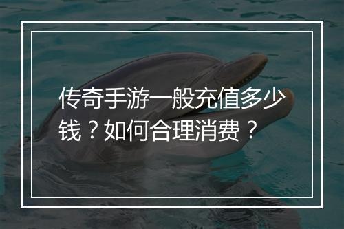 传奇手游一般充值多少钱？如何合理消费？