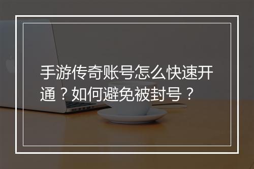 手游传奇账号怎么快速开通？如何避免被封号？