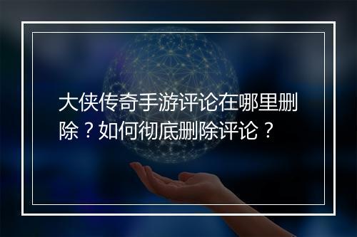 大侠传奇手游评论在哪里删除？如何彻底删除评论？