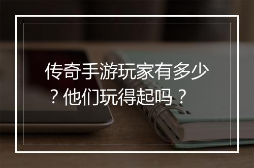 传奇手游玩家有多少？他们玩得起吗？