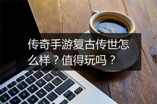 传奇手游复古传世怎么样？值得玩吗？