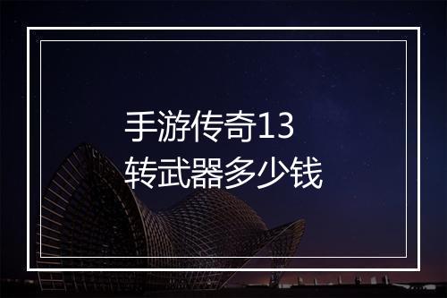 手游传奇13转武器多少钱