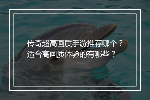 传奇超高画质手游推荐哪个？适合高画质体验的有哪些？