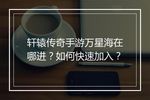 轩辕传奇手游万星海在哪进？如何快速加入？