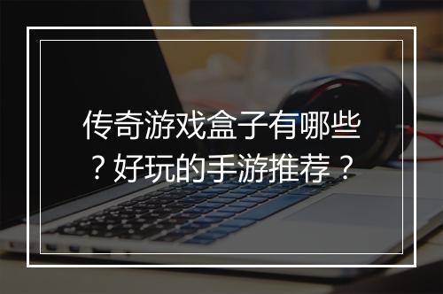 传奇游戏盒子有哪些？好玩的手游推荐？