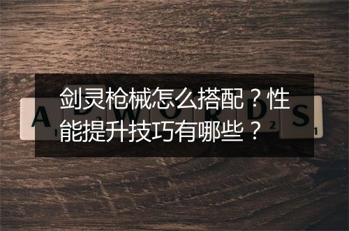 剑灵枪械怎么搭配？性能提升技巧有哪些？