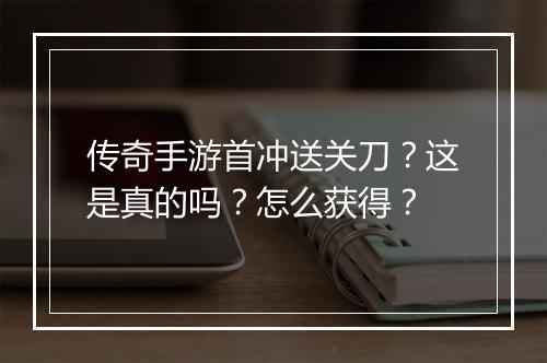 传奇手游首冲送关刀？这是真的吗？怎么获得？