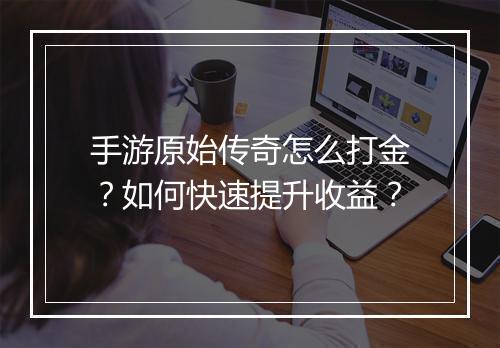 手游原始传奇怎么打金？如何快速提升收益？