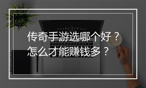 传奇手游选哪个好？怎么才能赚钱多？