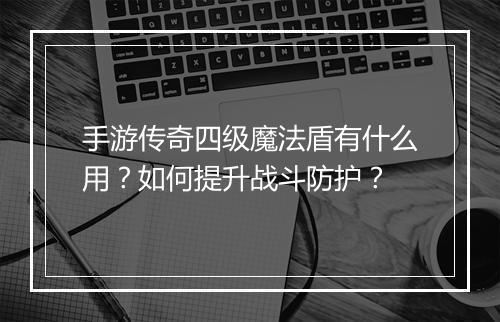 手游传奇四级魔法盾有什么用？如何提升战斗防护？