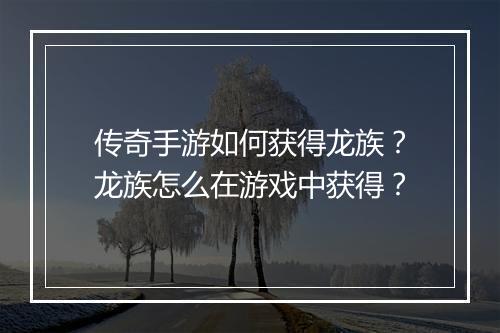 传奇手游如何获得龙族？龙族怎么在游戏中获得？