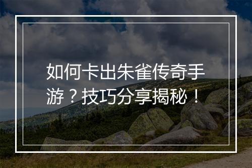 如何卡出朱雀传奇手游？技巧分享揭秘！